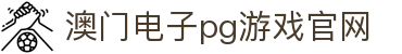 澳门电子pg游戏官网(中国)股份有限公司