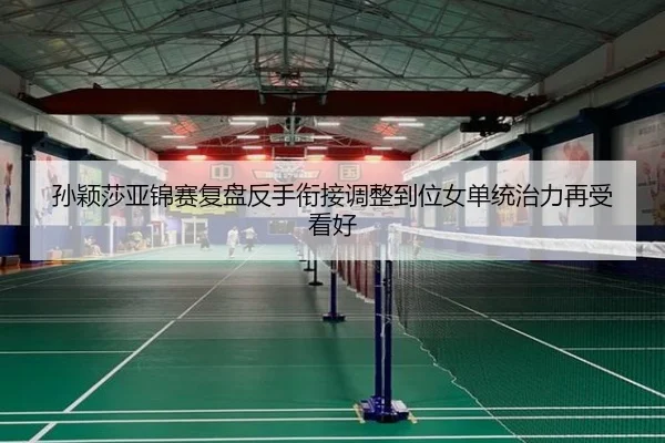 孙颖莎亚锦赛复盘反手衔接调整到位女单统治力再受看好